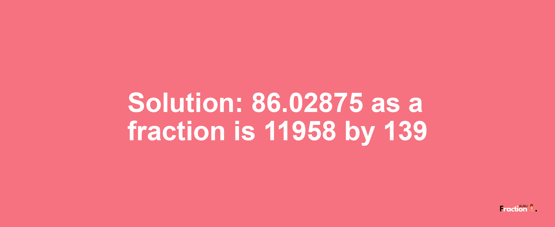 Solution:86.02875 as a fraction is 11958/139